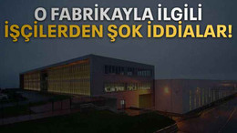 O fabrikayla ilgili işçilerden şok iddialar!